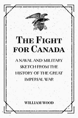 The Fight for Canada: A Naval and Military Sketch from the History of the Great Imperial War - William Wood