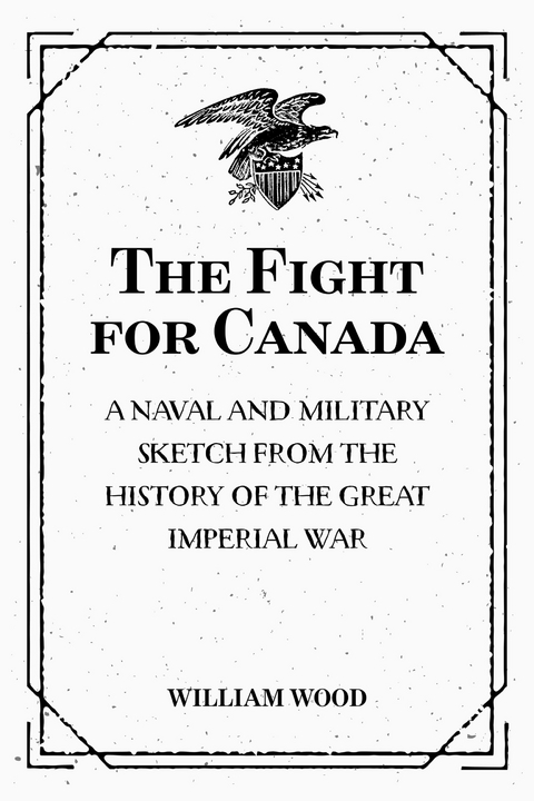 The Fight for Canada: A Naval and Military Sketch from the History of the Great Imperial War - William Wood