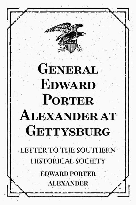 General Edward Porter Alexander at Gettysburg: Letter to the Southern Historical Society - Edward Porter Alexander