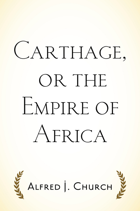 Carthage, or the Empire of Africa -  Alfred J. Church