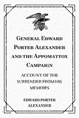 General Edward Porter Alexander and the Appomattox Campaign: Account of the Surrender from His Memoirs - Edward Porter Alexander