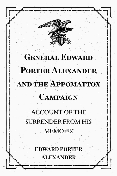 General Edward Porter Alexander and the Appomattox Campaign: Account of the Surrender from His Memoirs - Edward Porter Alexander