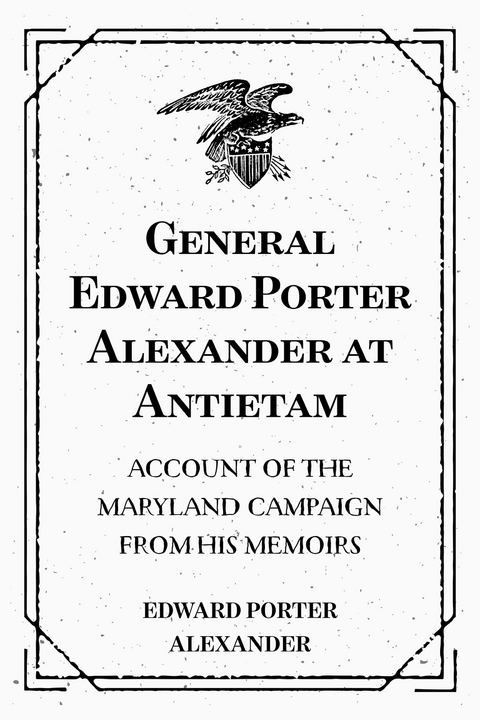 General Edward Porter Alexander at Antietam: Account of the Maryland Campaign from His Memoirs - Edward Porter Alexander