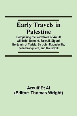 Early Travels in Palestine; Comprising the Narratives of Arculf, Willibald, Bernard, Sæwulf, Sigurd, Benjamin of Tudela, Sir John Maundeville, de la Brocquière, and Maundrell - Arculf Et Al