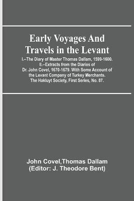 Early Voyages and Travels in the Levant; I.--The Diary of Master Thomas Dallam, 1599-1600. II.--Extracts from the Diaries of Dr. John Covel, 1670-1679. With Some Account of the Levant Company of Turkey Merchants. The Hakluyt Society, First Series, No. 87. - Thomas Dallam John Covel