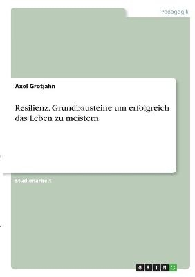 Resilienz. Grundbausteine um erfolgreich das Leben zu meistern - Axel Grotjahn
