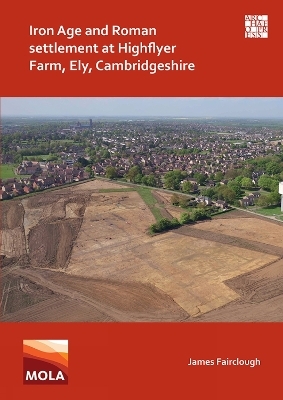 Iron Age and Roman Settlement at Highflyer Farm, Ely, Cambridgeshire - James Fairclough