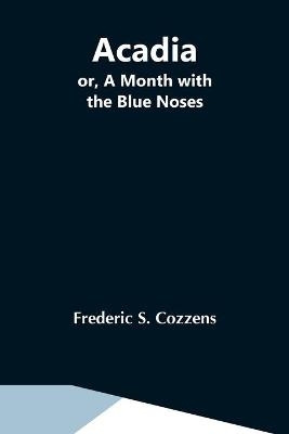 Acadia; Or, A Month With The Blue Noses - Frederic S Cozzens