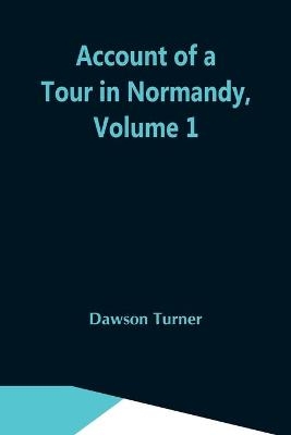 Account Of A Tour In Normandy, Volume 1 - Dawson Turner