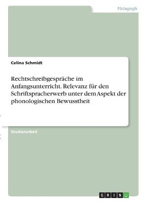 Rechtschreibgespräche im Anfangsunterricht. Relevanz für den Schriftspracherwerb unter dem Aspekt der phonologischen Bewusstheit - Celina Schmidt