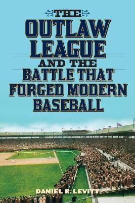 The Outlaw League and the Battle That Forged Modern Baseball - Daniel R. Levitt