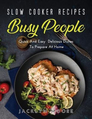 Slow Cooker Recipes for Busy People - Jacklyn Moore