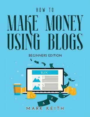 How to Make Money Using Blogs - Mark Keith