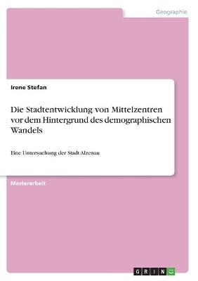 Die Stadtentwicklung von Mittelzentren vor dem Hintergrund des demographischen Wandels - Irene Stefan