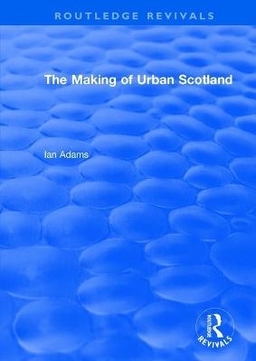 Routledge Revivals: The Making of Urban Scotland (1978) - Ian Adams