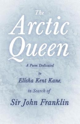 The Arctic Queen - A Poem Dedicated to Elisha Kent Kane, in Search of Sir John Franklin -  Anonymous