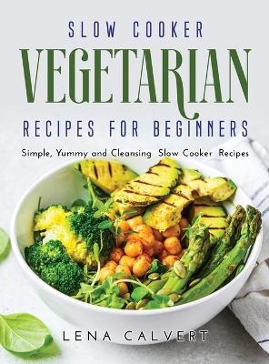 Slow Cooker Vegetarian Recipes for Beginners - Lena Calvert