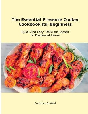 The Essential Pressure Cooker Cookbook for Beginners - Catherine R Wald