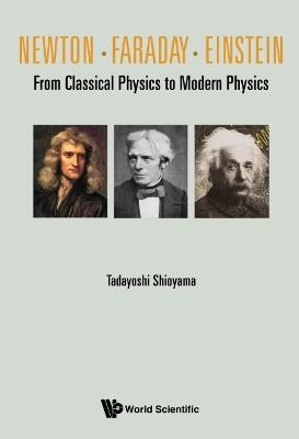 Newton . Faraday . Einstein: From Classical Physics To Modern Physics - Tadayoshi Shioyama