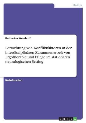 Betrachtung von Konfliktfaktoren in der interdisziplinÃ¤ren Zusammenarbeit von Ergotherapie und Pflege im stationÃ¤ren neurologischen Setting - Katharina Wemhoff