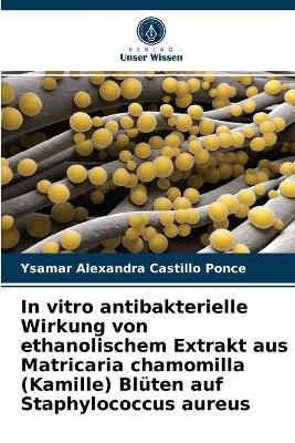 In vitro antibakterielle Wirkung von ethanolischem Extrakt aus Matricaria chamomilla (Kamille) Blüten auf Staphylococcus aureus - Ysamar Alexandra Castillo Ponce