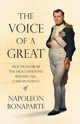 The Voice of a Great - Selections from the Proclamations, Speeches and Correspondence of Napoleon Bonaparte - Napoleon Bonaparte