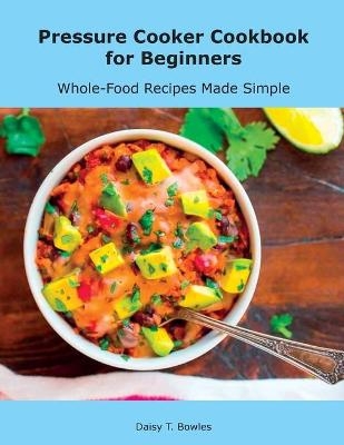 Pressure Cooker Cookbook for Beginners - Daisy T Bowles