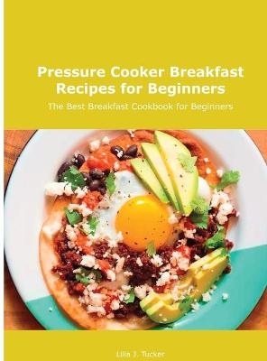 Pressure Cooker Breakfast Recipes for Beginners - Lilia J Tucker