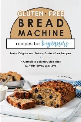 Gluten-Free Bread Machine Recipes for Beginners - Allison Brown