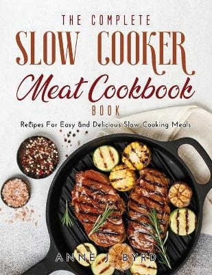 The Complete Slow Cooker Meat Recipes Book - Anne J Byrd