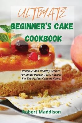 Ultimate Beginner's Cake Cookbook - Robert Maddison