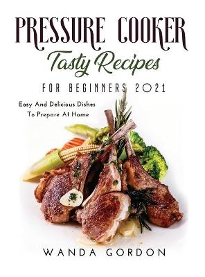 Pressure Cooker Tasty Recipes for Beginners 2021 - Wanda Gordon