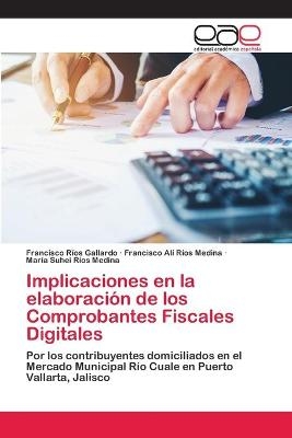 Implicaciones en la elaboración de los Comprobantes Fiscales Digitales - Francisco Ríos Gallardo, Francisco Alí Ríos Medina, María Suhei Ríos Medina