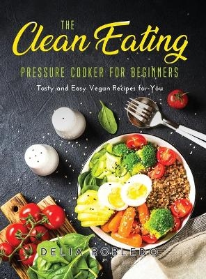 The Clean Eating Pressure Cooker for Beginners - Delia Robledo