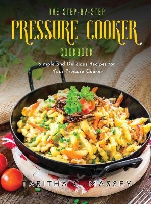 The Step-by-Step Pressure Cooker Cookbook - Tabitha C Massey