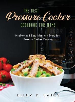 The Best Pressure Cooker Cookbook for Moms - Hilda D Bates