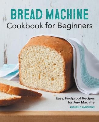 Bread Machine Cookbook for Beginners - Michelle Anderson