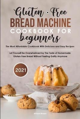 Gluten-Free Bread Machine Cookbook For Beginners 2021 - Allison Brown