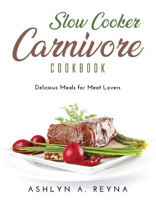Slow Cooker Carnivore Cookbook - Ashlyn A Reyna