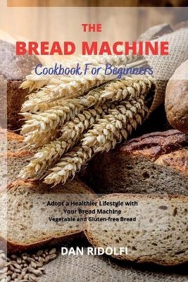 The Bread Machine Cookbook for Beginners - Dan Ridolfi