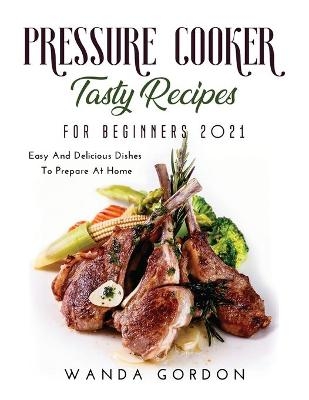 Pressure Cooker Tasty Recipes for Beginners 2021 - Wanda Gordon