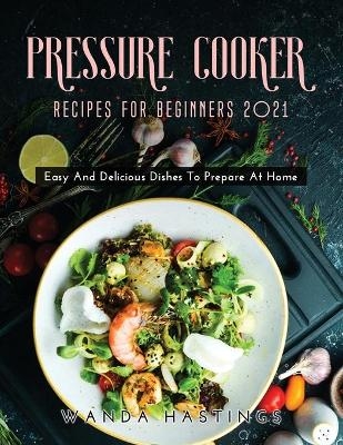 Pressure Cooker Recipes for Beginners 2021 - Wanda Hastings