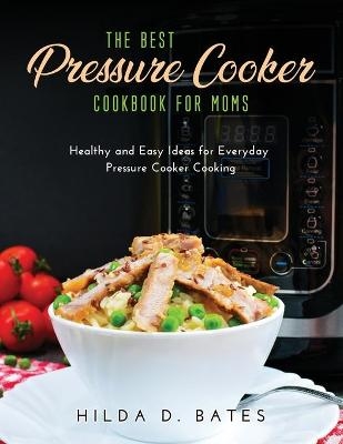 The Best Pressure Cooker Cookbook for Moms - Hilda D Bates