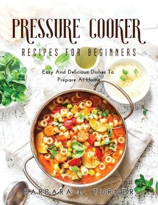Pressure Cooker Recipes for Beginners - Barbara L Turner