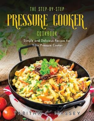 The Step-by-Step Pressure Cooker Cookbook - Tabitha C Massey