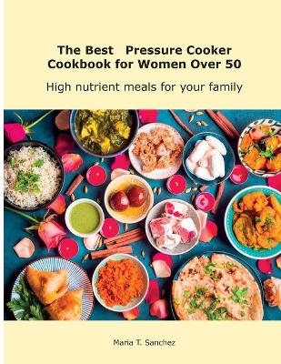 The Best Pressure Cooker Cookbook for Women Over 50 - Maria T Sanchez