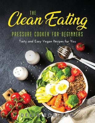 The Clean Eating Pressure Cooker for Beginners - Delia Robledo