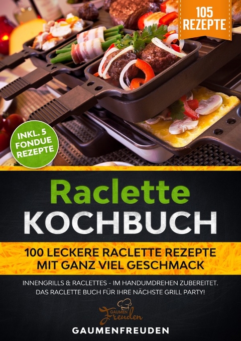 Raclette Kochbuch - 100 leckere Raclette Rezepte mit ganz viel Geschmack - Gaumen Freuden
