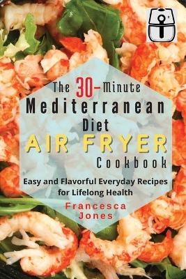 The 30-Minute Mediterranean Diet Air fryer Cookbook - Francesca Jones