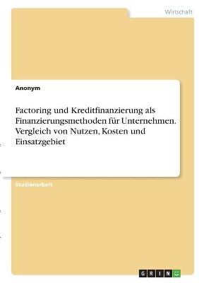 Factoring und Kreditfinanzierung als Finanzierungsmethoden fÃ¼r Unternehmen. Vergleich von Nutzen, Kosten und Einsatzgebiet -  Anonymous